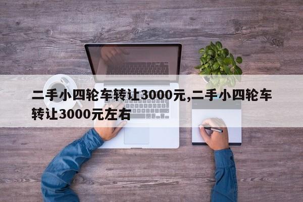 二手小四轮车转让3000元,二手小四轮车转让3000元左右