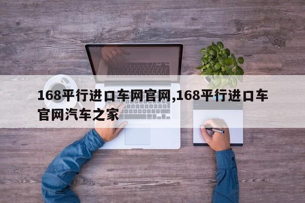 168平行进口车网官网,168平行进口车官网汽车之家