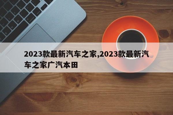 2023款最新汽车之家,2023款最新汽车之家广汽本田