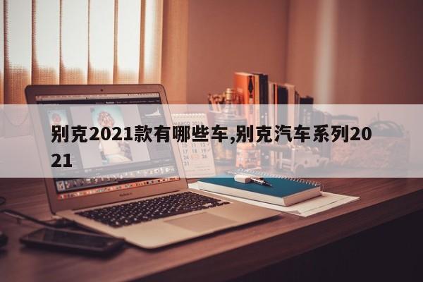 别克2021款有哪些车,别克汽车系列2021