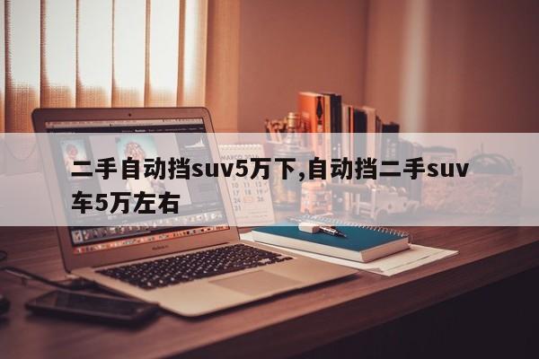 二手自动挡suv5万下,自动挡二手suv车5万左右