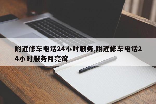 附近修车电话24小时服务,附近修车电话24小时服务月亮湾