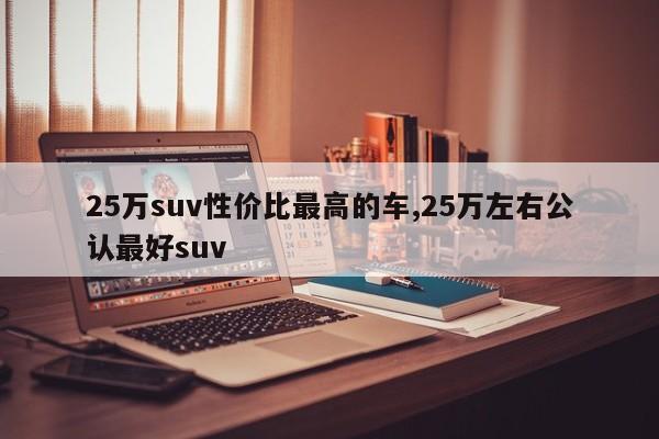 25万suv性价比最高的车,25万左右公认最好suv