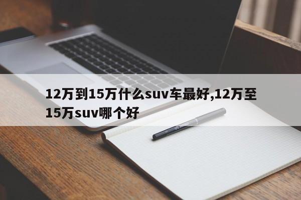 12万到15万什么suv车最好,12万至15万suv哪个好