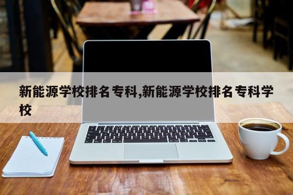 新能源学校排名专科,新能源学校排名专科学校