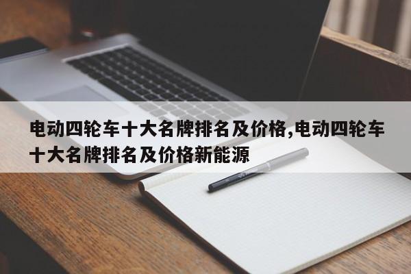 电动四轮车十大名牌排名及价格,电动四轮车十大名牌排名及价格新能源