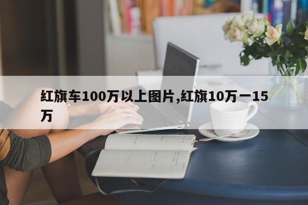 红旗车100万以上图片,红旗10万一15万