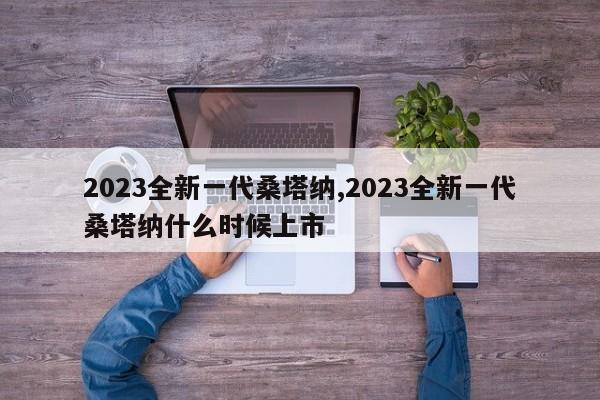 2023全新一代桑塔纳,2023全新一代桑塔纳什么时候上市