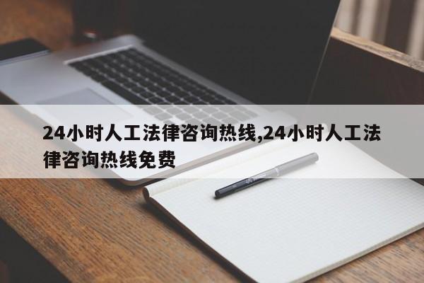 24小时人工法律咨询热线,24小时人工法律咨询热线免费