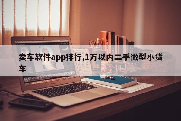 卖车软件app排行,1万以内二手微型小货车