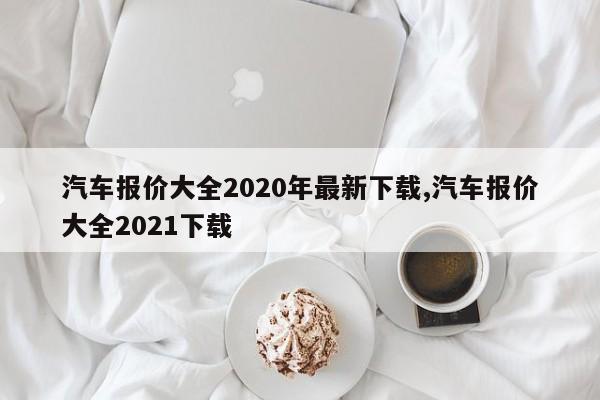 汽车报价大全2020年最新下载,汽车报价大全2021下载