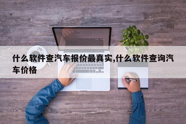 什么软件查汽车报价最真实,什么软件查询汽车价格