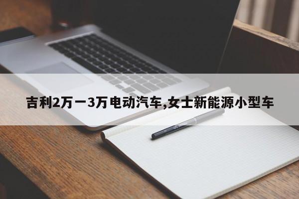 吉利2万一3万电动汽车,女士新能源小型车