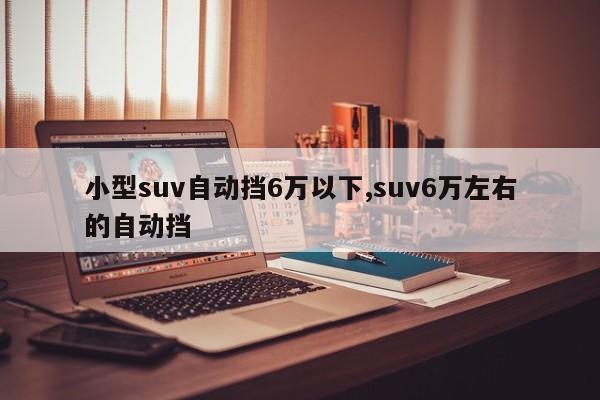 小型suv自动挡6万以下,suv6万左右的自动挡