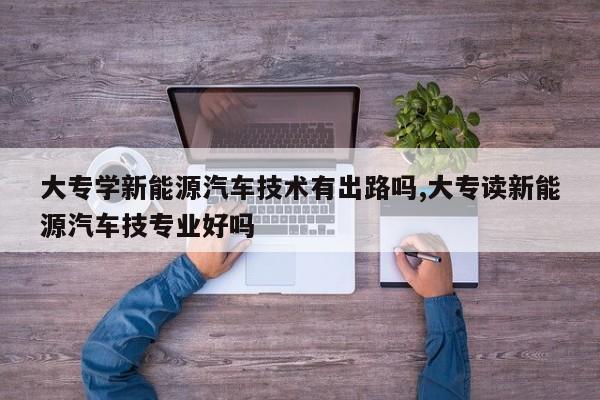 大专学新能源汽车技术有出路吗,大专读新能源汽车技专业好吗