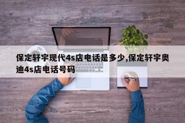 保定轩宇现代4s店电话是多少,保定轩宇奥迪4s店电话号码