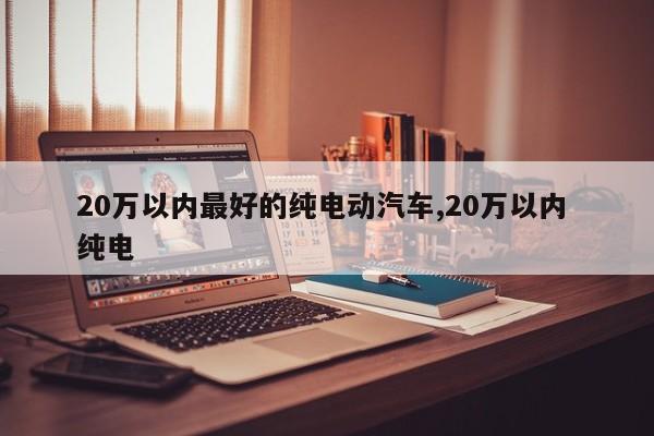 20万以内最好的纯电动汽车,20万以内 纯电