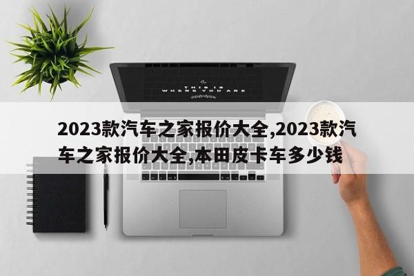 2023款汽车之家报价大全,2023款汽车之家报价大全,本田皮卡车多少钱