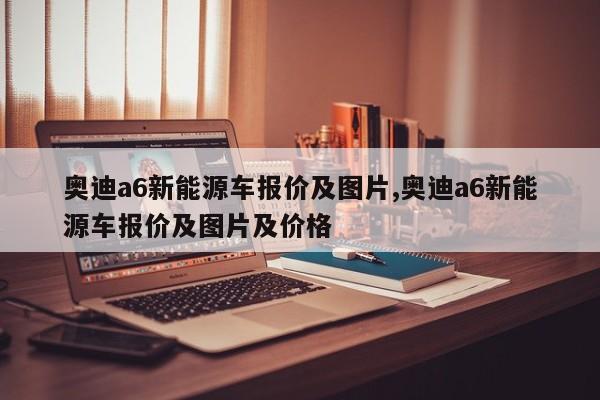 奥迪a6新能源车报价及图片,奥迪a6新能源车报价及图片及价格