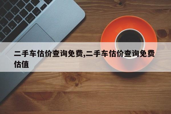 二手车估价查询免费,二手车估价查询免费 估值