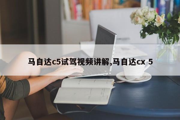 马自达c5试驾视频讲解,马自达cx 5