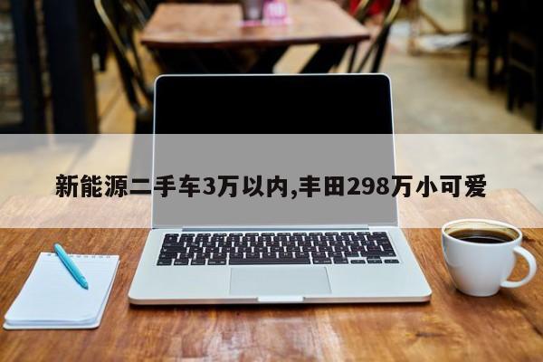 新能源二手车3万以内,丰田298万小可爱