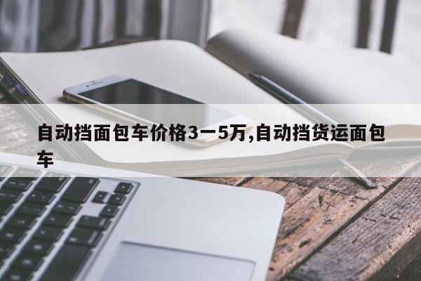 自动挡面包车价格3一5万,自动挡货运面包车