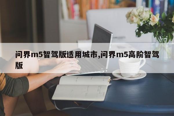 问界m5智驾版适用城市,问界m5高阶智驾版