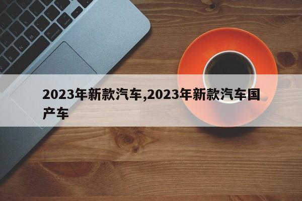 2023年新款汽车,2023年新款汽车国产车