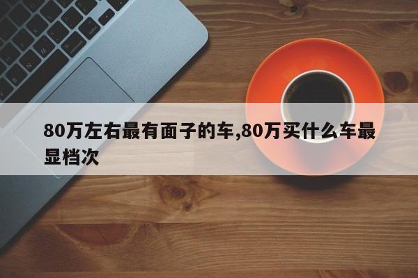 80万左右最有面子的车,80万买什么车最显档次