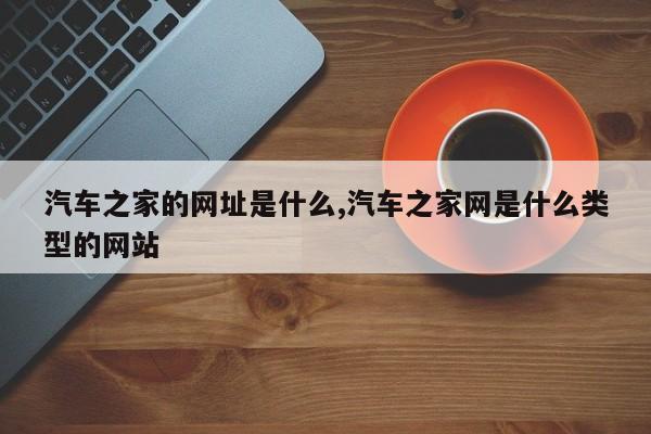 汽车之家的网址是什么,汽车之家网是什么类型的网站