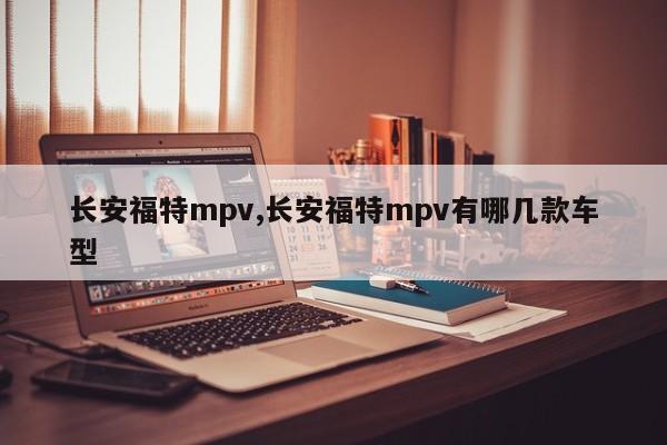 长安福特mpv,长安福特mpv有哪几款车型