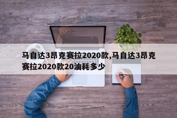 马自达3昂克赛拉2020款,马自达3昂克赛拉2020款20油耗多少