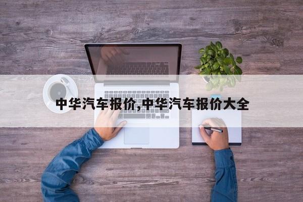 中华汽车报价,中华汽车报价大全