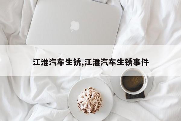 江淮汽车生锈,江淮汽车生锈事件