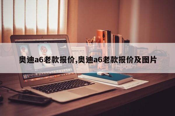 奥迪a6老款报价,奥迪a6老款报价及图片