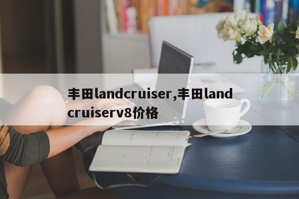 丰田landcruiser,丰田landcruiserv8价格