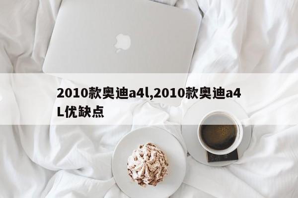 2010款奥迪a4l,2010款奥迪a4L优缺点