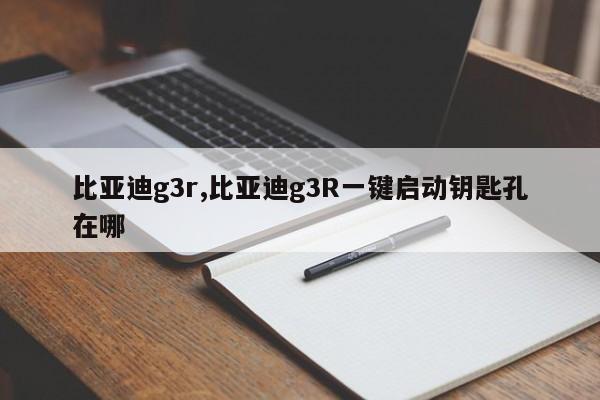 比亚迪g3r,比亚迪g3R一键启动钥匙孔在哪