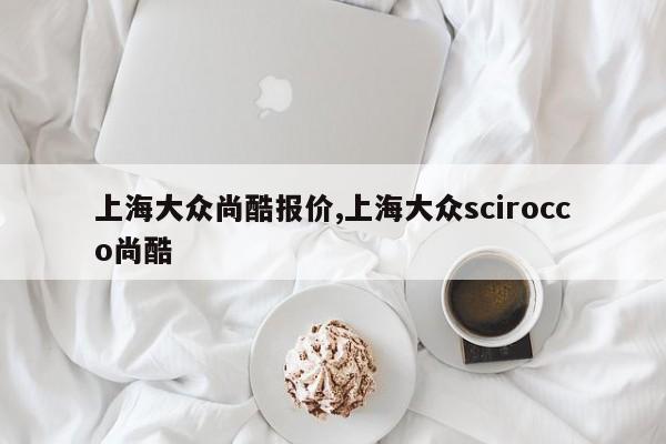 上海大众尚酷报价,上海大众scirocco尚酷