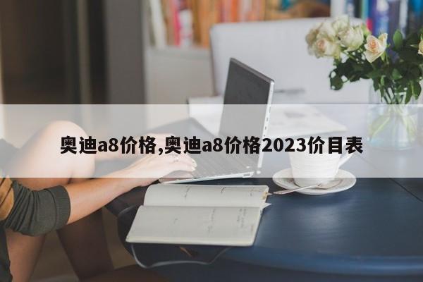 奥迪a8价格,奥迪a8价格2023价目表