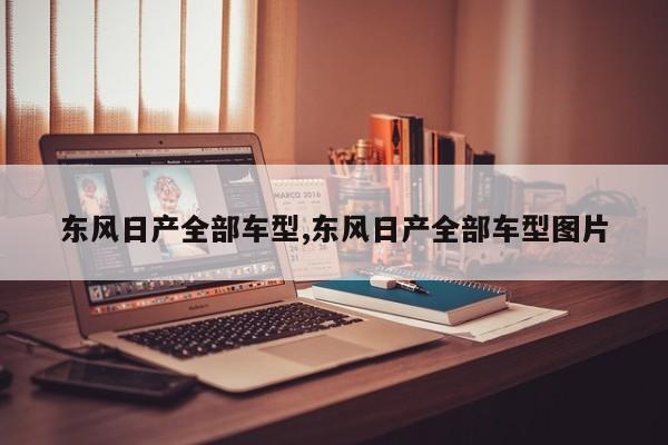 东风日产全部车型,东风日产全部车型图片