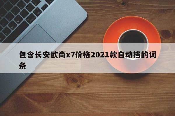 包含长安欧尚x7价格2021款自动挡的词条