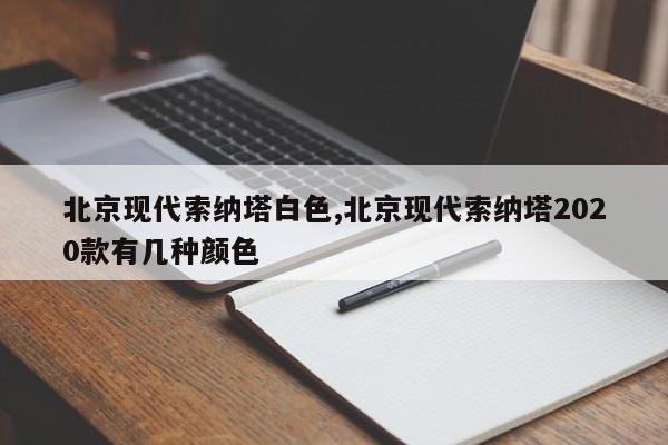 北京现代索纳塔白色,北京现代索纳塔2020款有几种颜色