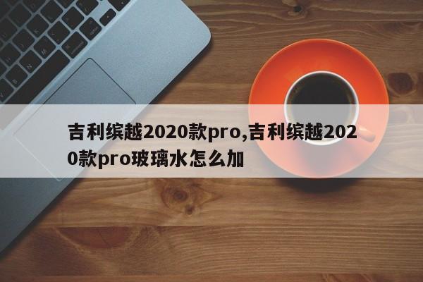 吉利缤越2020款pro,吉利缤越2020款pro玻璃水怎么加