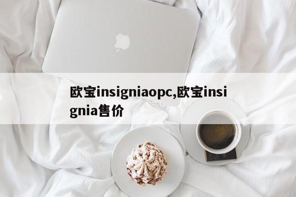 欧宝insigniaopc,欧宝insignia售价