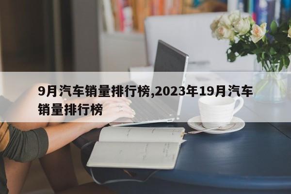 9月汽车销量排行榜,2023年19月汽车销量排行榜