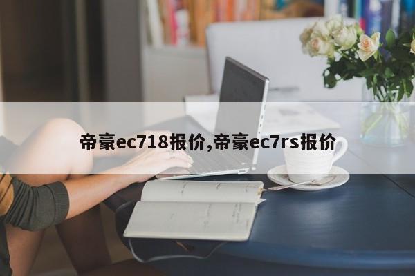 帝豪ec718报价,帝豪ec7rs报价