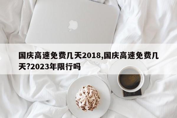 国庆高速免费几天2018,国庆高速免费几天?2023年限行吗