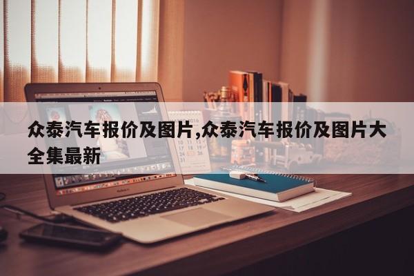 众泰汽车报价及图片,众泰汽车报价及图片大全集最新